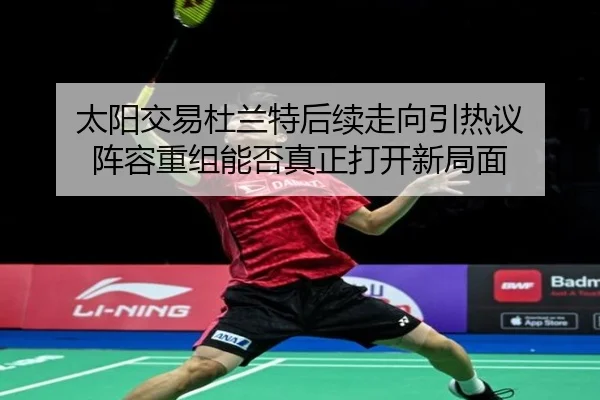 太阳交易杜兰特后续走向引热议 阵容重组能否真正打开新局面 - huya