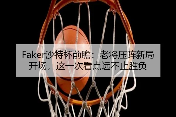 Faker沙特杯前瞻：老将压阵新局开场，这一次看点远不止胜负 | huya